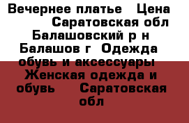 Вечернее платье › Цена ­ 1 000 - Саратовская обл., Балашовский р-н, Балашов г. Одежда, обувь и аксессуары » Женская одежда и обувь   . Саратовская обл.